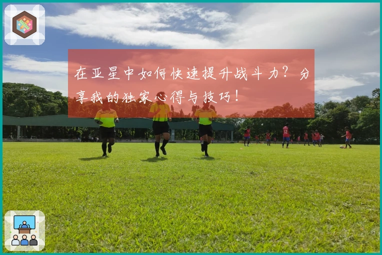 在亚星中如何快速提升战斗力？分享我的独家心得与技巧！