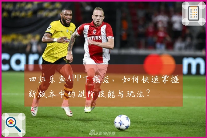 回归乐鱼APP下载后，如何快速掌握新版本中的进阶技能与玩法？