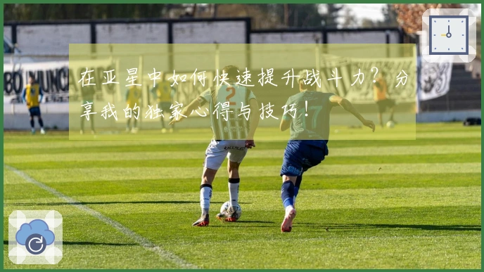 在亚星中如何快速提升战斗力？分享我的独家心得与技巧！