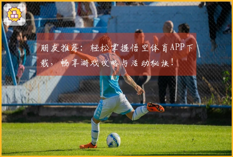 朋友推荐：轻松掌握悟空体育APP下载，畅享游戏攻略与活动秘诀！
